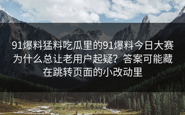 91爆料猛料吃瓜里的91爆料今日大赛为什么总让老用户起疑？答案可能藏在跳转页面的小改动里